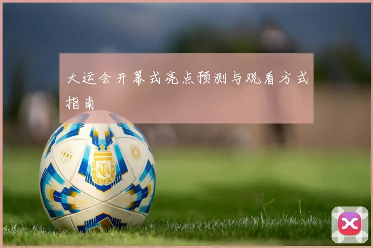 大运会开幕式亮点预测与观看方式指南