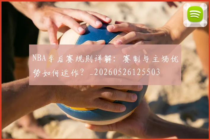 NBA季后赛规则详解：赛制与主场优势如何运作？_20260526125503