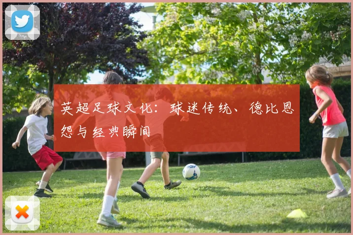 英超足球文化:球迷传统、德比恩怨与经典瞬间
