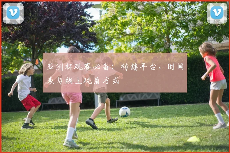 亚洲杯观赛必备：转播平台、时间表与线上观看方式