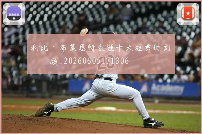 科比·布莱恩特生涯十大经典时刻回顾_20260605171306