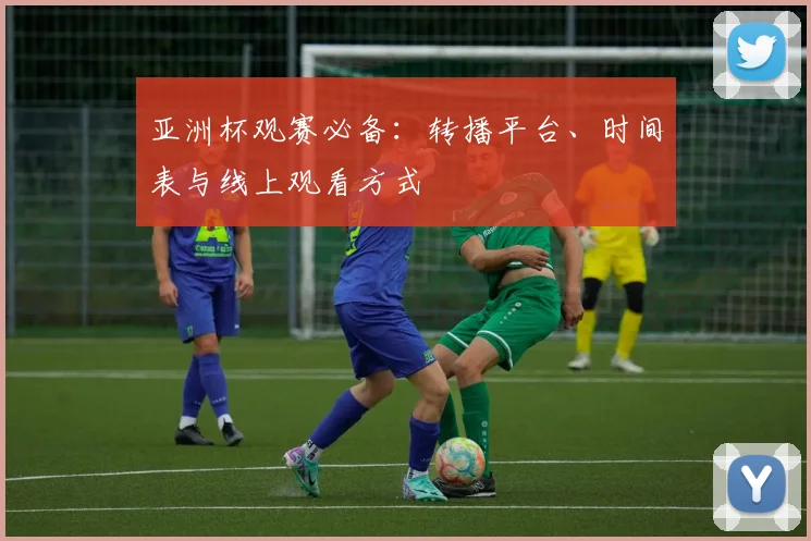 亚洲杯观赛必备：转播平台、时间表与线上观看方式