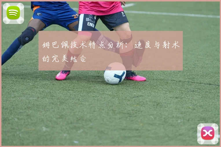 姆巴佩技术特点分析:速度与射术的完美结合