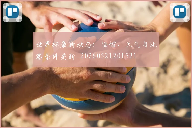 世界杯最新动态:场馆、天气与比赛条件更新_20260521201521