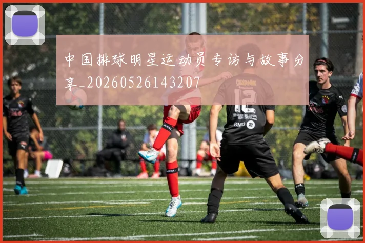 中国排球明星运动员专访与故事分享_20260526143207