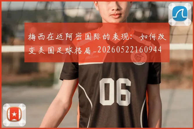 梅西在迈阿密国际的表现:如何改变美国足球格局_20260522160944