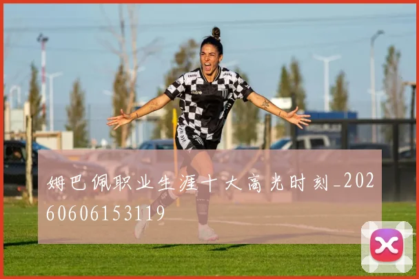 姆巴佩职业生涯十大高光时刻_20260606153119