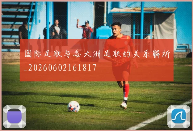 国际足联与各大洲足联的关系解析_20260602161817