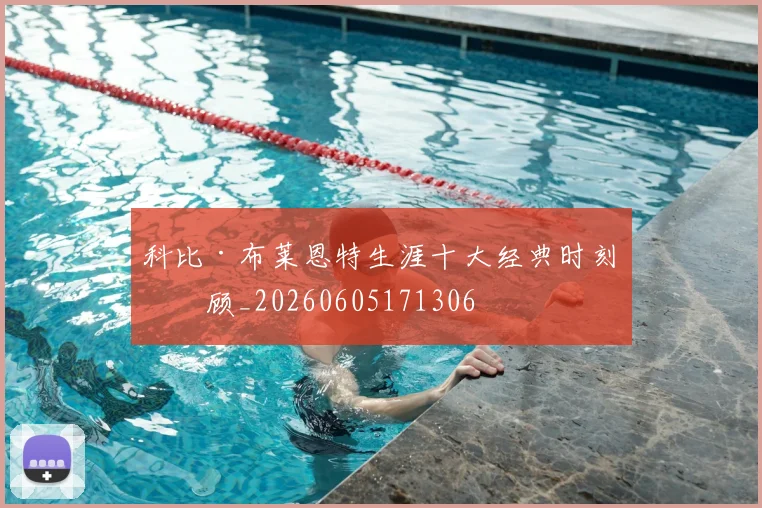 科比·布莱恩特生涯十大经典时刻回顾_20260605171306