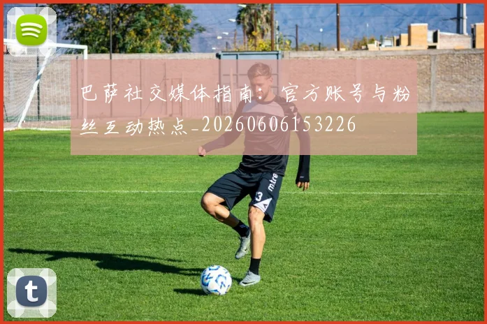 巴萨社交媒体指南：官方账号与粉丝互动热点_20260606153226