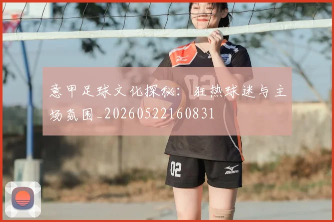意甲足球文化探秘:狂热球迷与主场氛围_20260522160831