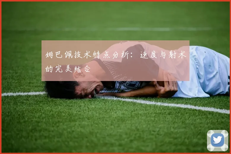 姆巴佩技术特点分析:速度与射术的完美结合