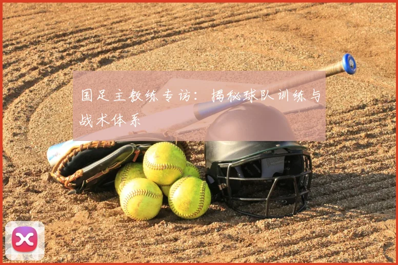 国足主教练专访：揭秘球队训练与战术体系