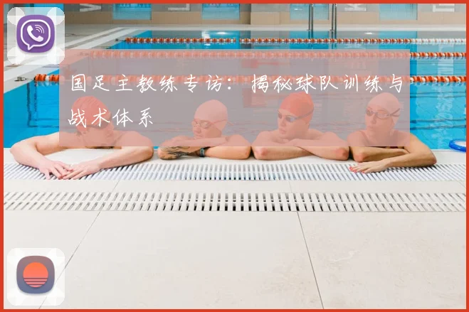 国足主教练专访：揭秘球队训练与战术体系